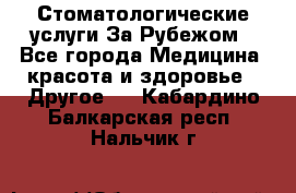 Стоматологические услуги За Рубежом - Все города Медицина, красота и здоровье » Другое   . Кабардино-Балкарская респ.,Нальчик г.